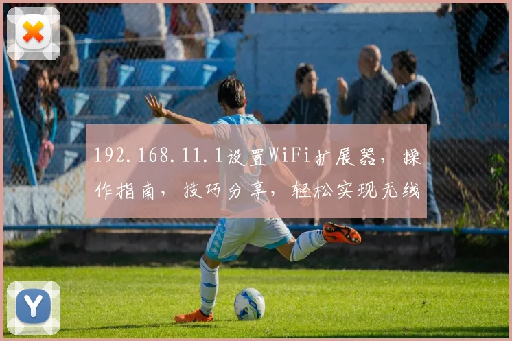 192.168.11.1设置WiFi扩展器，操作指南，技巧分享，轻松实现无线网络扩展