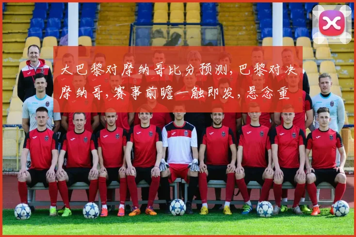 大巴黎对摩纳哥比分预测,巴黎对决摩纳哥,赛事前瞻一触即发,悬念重重