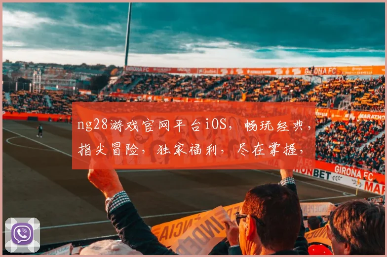 ng28游戏官网平台iOS，畅玩经典，指尖冒险，独家福利，尽在掌握，不容错过
