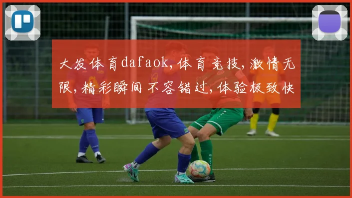 大发体育dafaok,体育竞技,激情无限,精彩瞬间不容错过,体验极致快感